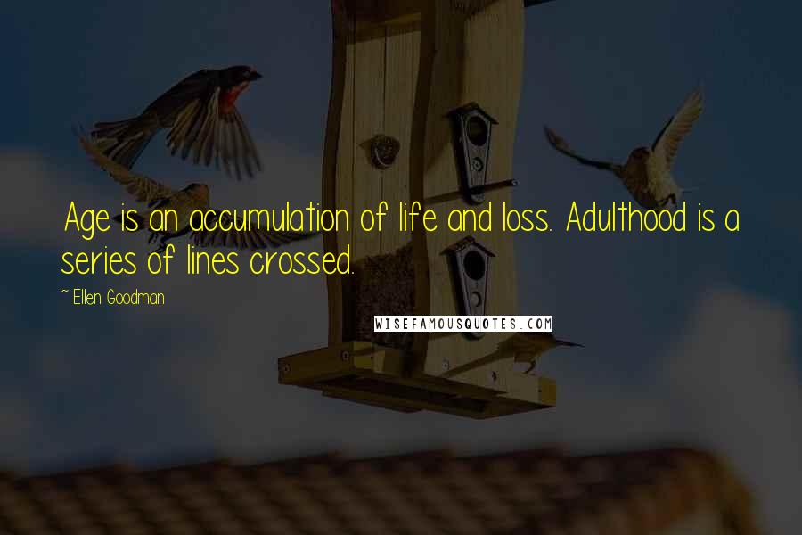 Ellen Goodman Quotes: Age is an accumulation of life and loss. Adulthood is a series of lines crossed.