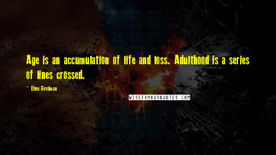 Ellen Goodman Quotes: Age is an accumulation of life and loss. Adulthood is a series of lines crossed.
