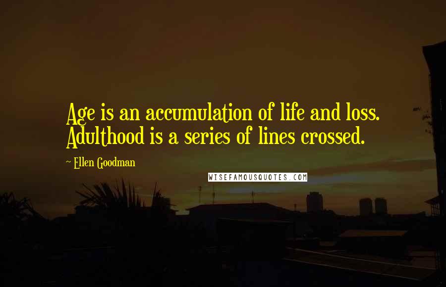 Ellen Goodman Quotes: Age is an accumulation of life and loss. Adulthood is a series of lines crossed.