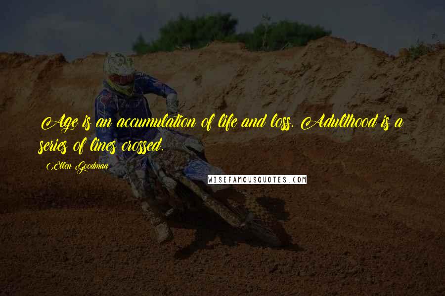 Ellen Goodman Quotes: Age is an accumulation of life and loss. Adulthood is a series of lines crossed.
