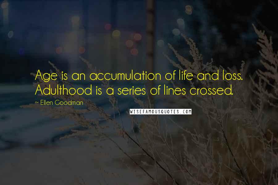 Ellen Goodman Quotes: Age is an accumulation of life and loss. Adulthood is a series of lines crossed.