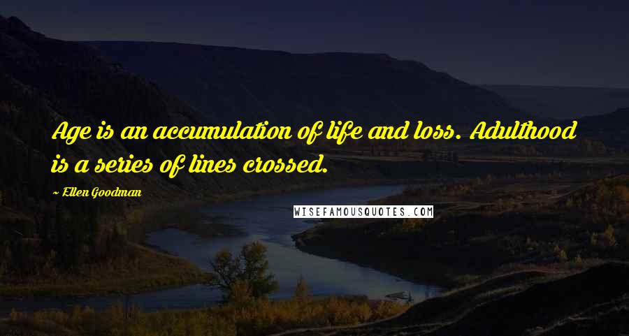 Ellen Goodman Quotes: Age is an accumulation of life and loss. Adulthood is a series of lines crossed.