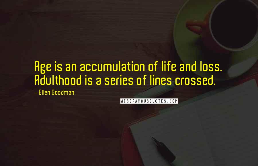 Ellen Goodman Quotes: Age is an accumulation of life and loss. Adulthood is a series of lines crossed.