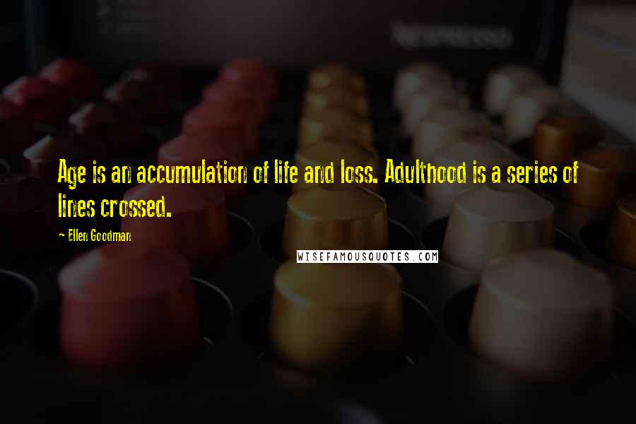 Ellen Goodman Quotes: Age is an accumulation of life and loss. Adulthood is a series of lines crossed.