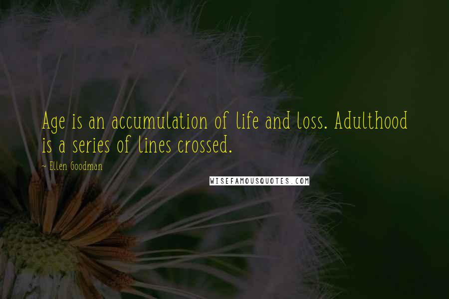 Ellen Goodman Quotes: Age is an accumulation of life and loss. Adulthood is a series of lines crossed.