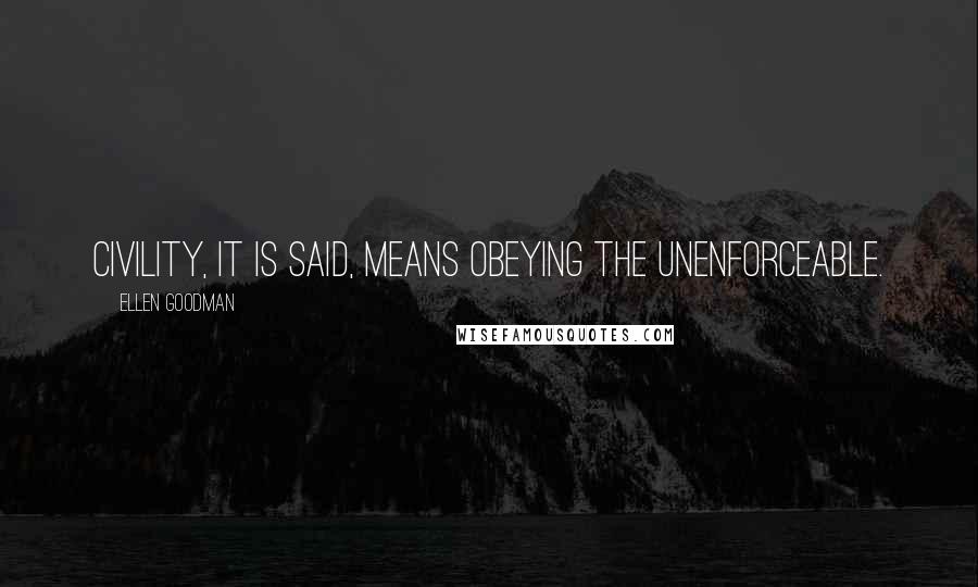 Ellen Goodman Quotes: Civility, it is said, means obeying the unenforceable.