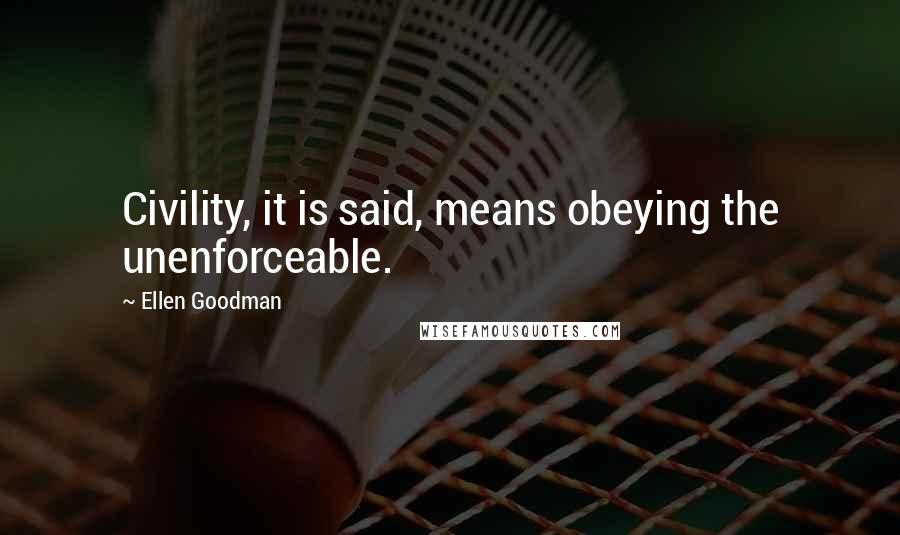 Ellen Goodman Quotes: Civility, it is said, means obeying the unenforceable.