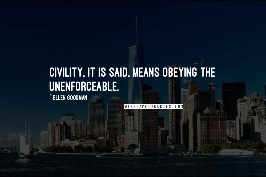 Ellen Goodman Quotes: Civility, it is said, means obeying the unenforceable.