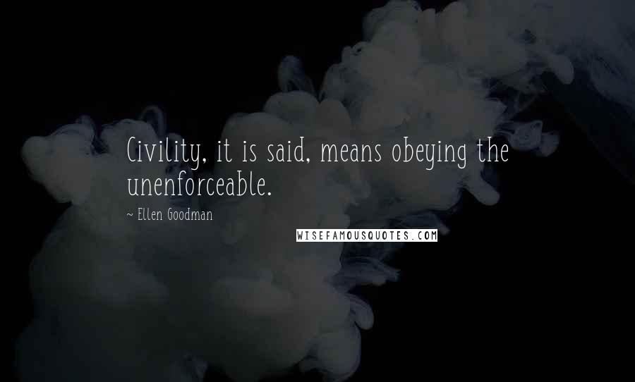 Ellen Goodman Quotes: Civility, it is said, means obeying the unenforceable.