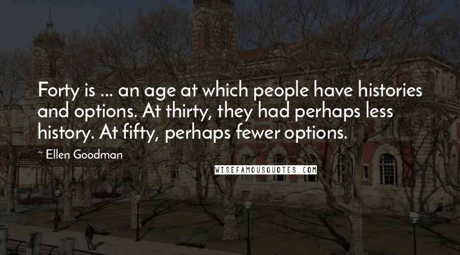 Ellen Goodman Quotes: Forty is ... an age at which people have histories and options. At thirty, they had perhaps less history. At fifty, perhaps fewer options.