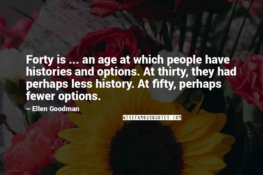 Ellen Goodman Quotes: Forty is ... an age at which people have histories and options. At thirty, they had perhaps less history. At fifty, perhaps fewer options.