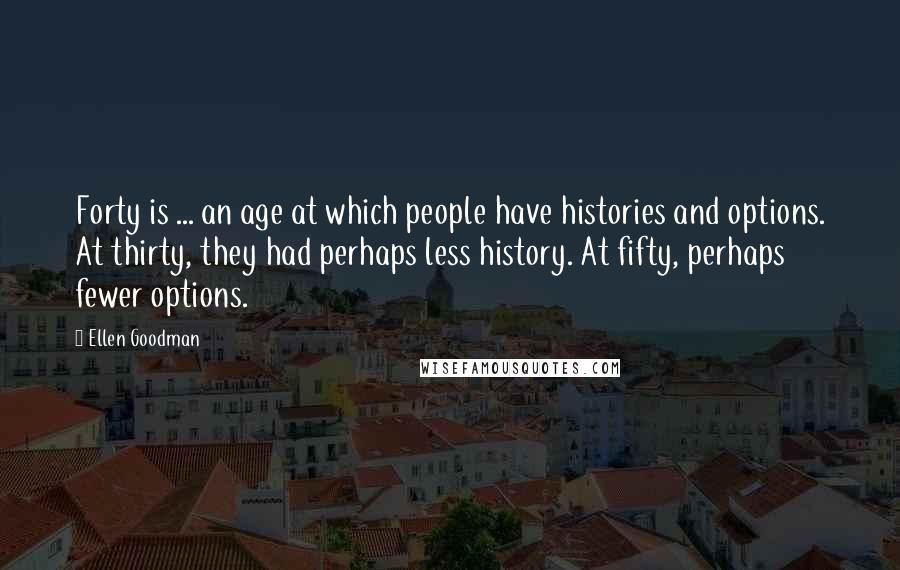 Ellen Goodman Quotes: Forty is ... an age at which people have histories and options. At thirty, they had perhaps less history. At fifty, perhaps fewer options.