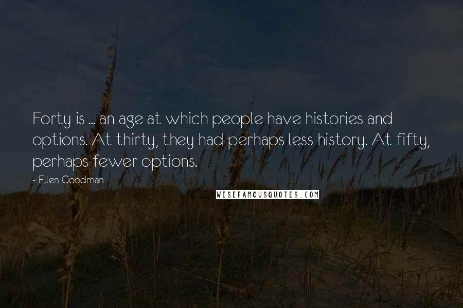 Ellen Goodman Quotes: Forty is ... an age at which people have histories and options. At thirty, they had perhaps less history. At fifty, perhaps fewer options.