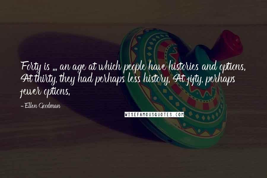 Ellen Goodman Quotes: Forty is ... an age at which people have histories and options. At thirty, they had perhaps less history. At fifty, perhaps fewer options.