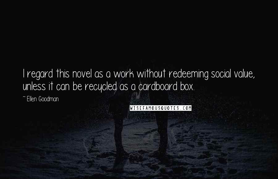 Ellen Goodman Quotes: I regard this novel as a work without redeeming social value, unless it can be recycled as a cardboard box.
