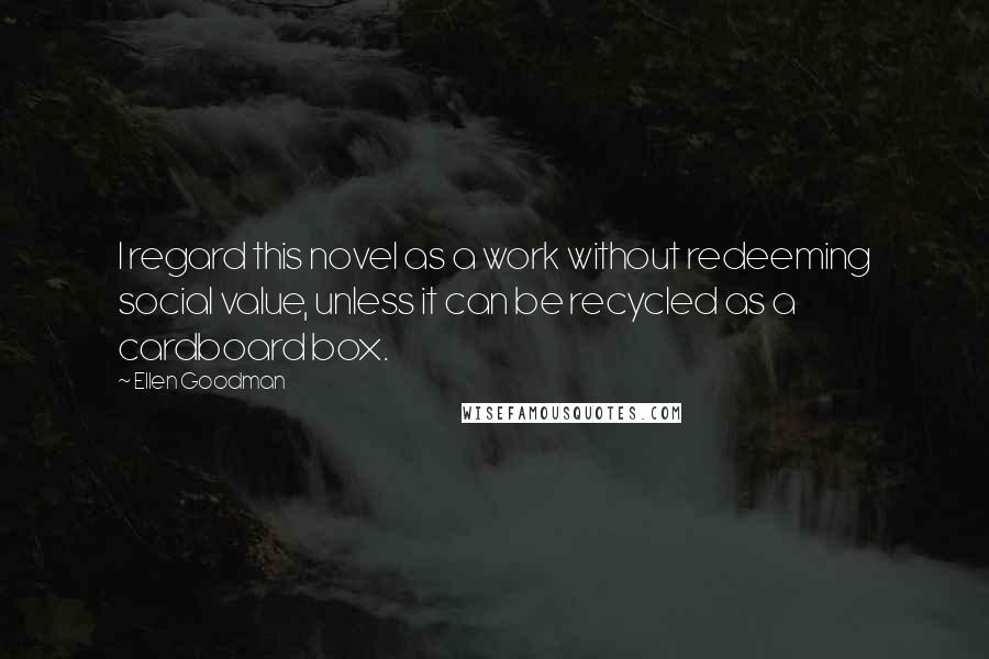 Ellen Goodman Quotes: I regard this novel as a work without redeeming social value, unless it can be recycled as a cardboard box.
