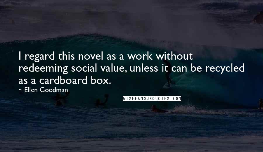 Ellen Goodman Quotes: I regard this novel as a work without redeeming social value, unless it can be recycled as a cardboard box.