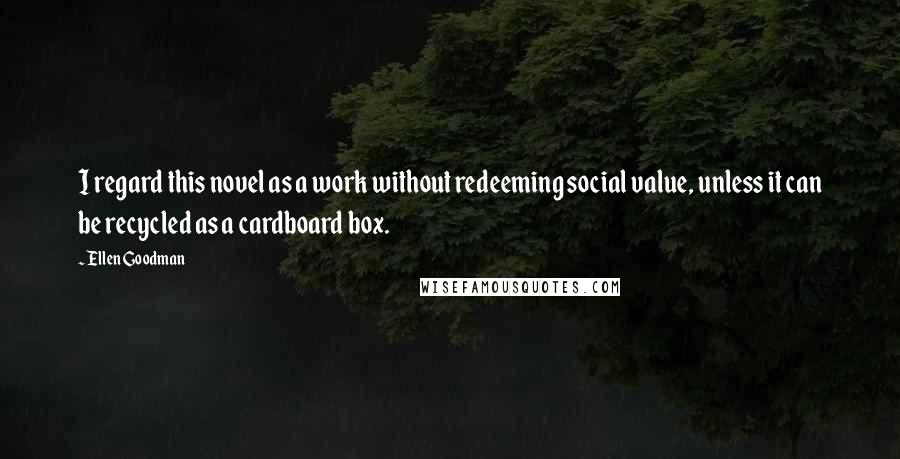 Ellen Goodman Quotes: I regard this novel as a work without redeeming social value, unless it can be recycled as a cardboard box.