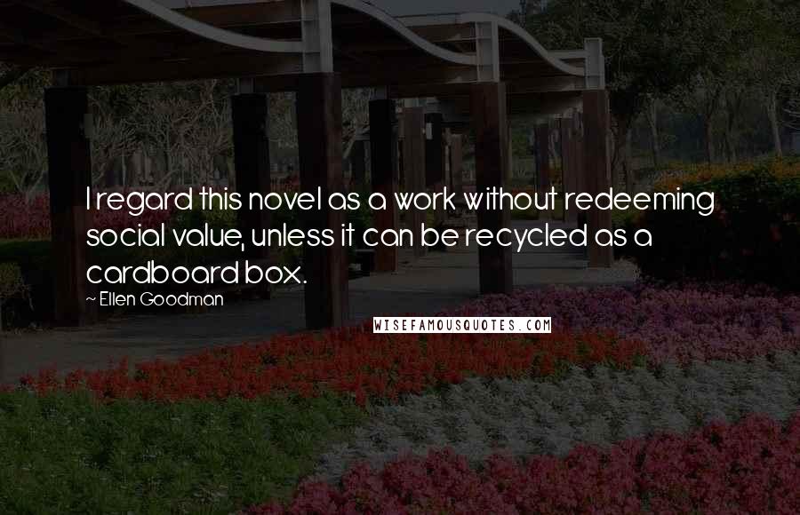 Ellen Goodman Quotes: I regard this novel as a work without redeeming social value, unless it can be recycled as a cardboard box.