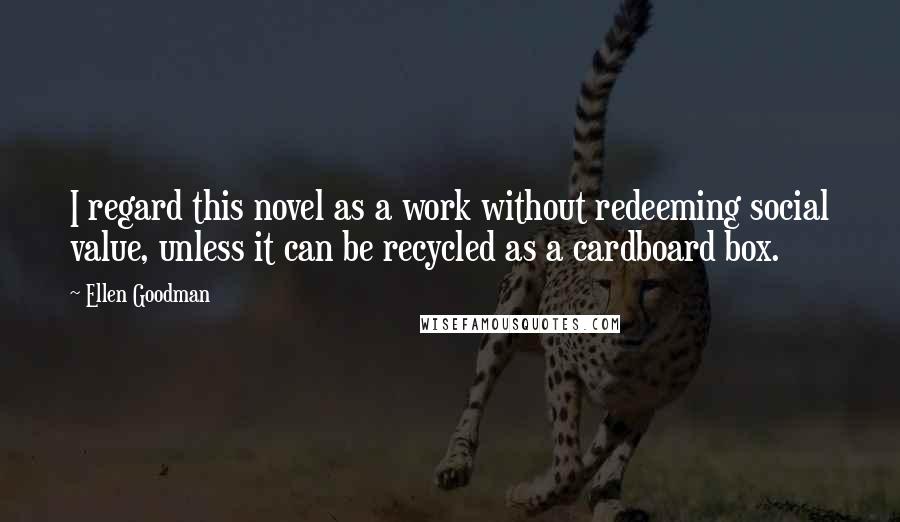 Ellen Goodman Quotes: I regard this novel as a work without redeeming social value, unless it can be recycled as a cardboard box.