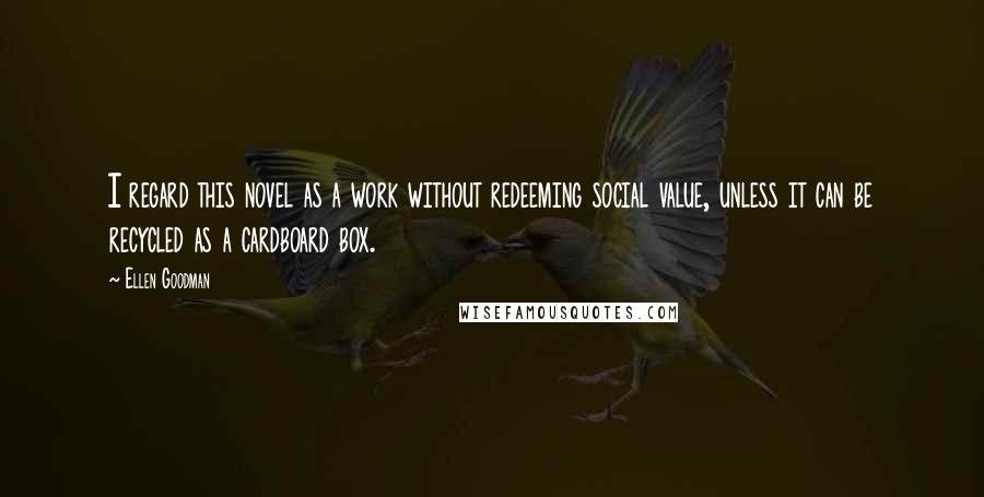 Ellen Goodman Quotes: I regard this novel as a work without redeeming social value, unless it can be recycled as a cardboard box.