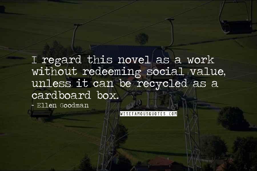 Ellen Goodman Quotes: I regard this novel as a work without redeeming social value, unless it can be recycled as a cardboard box.