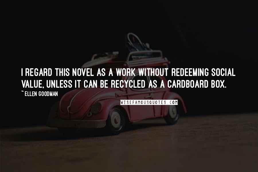 Ellen Goodman Quotes: I regard this novel as a work without redeeming social value, unless it can be recycled as a cardboard box.