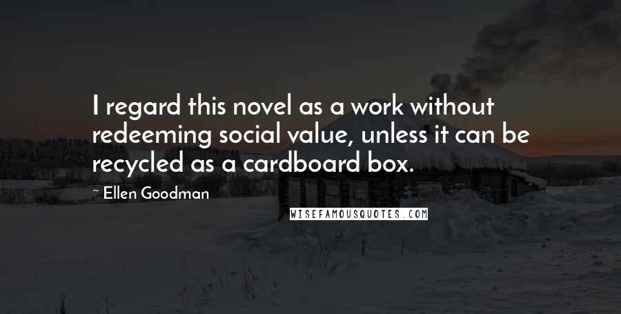 Ellen Goodman Quotes: I regard this novel as a work without redeeming social value, unless it can be recycled as a cardboard box.