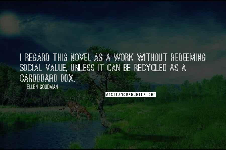 Ellen Goodman Quotes: I regard this novel as a work without redeeming social value, unless it can be recycled as a cardboard box.