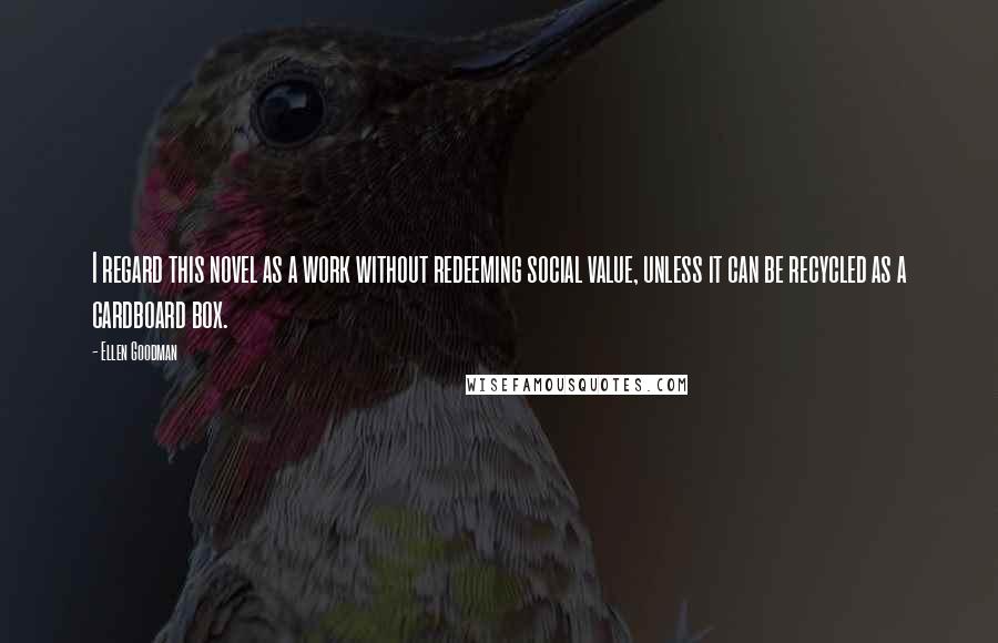Ellen Goodman Quotes: I regard this novel as a work without redeeming social value, unless it can be recycled as a cardboard box.