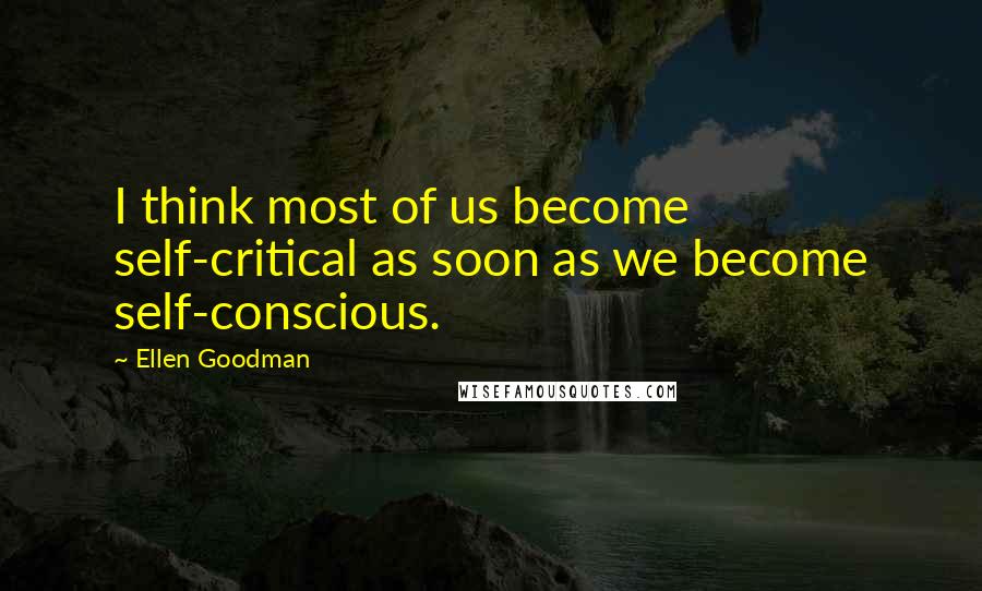 Ellen Goodman Quotes: I think most of us become self-critical as soon as we become self-conscious.