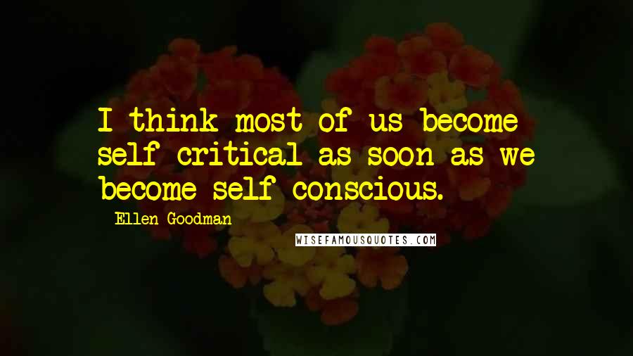 Ellen Goodman Quotes: I think most of us become self-critical as soon as we become self-conscious.