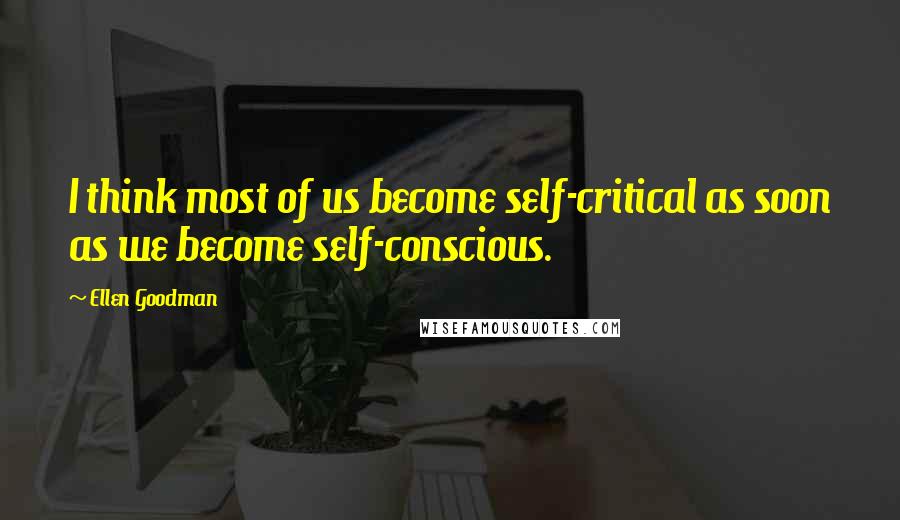 Ellen Goodman Quotes: I think most of us become self-critical as soon as we become self-conscious.