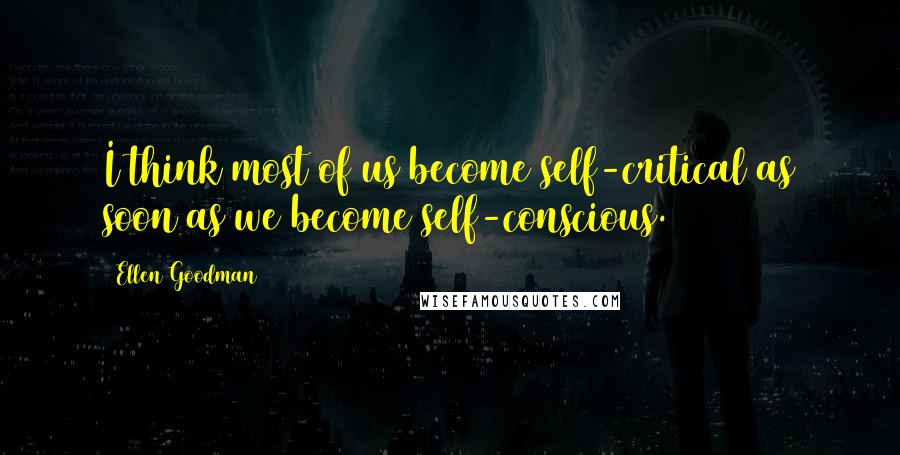Ellen Goodman Quotes: I think most of us become self-critical as soon as we become self-conscious.