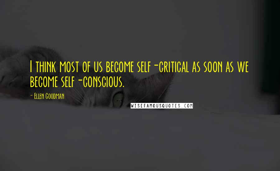Ellen Goodman Quotes: I think most of us become self-critical as soon as we become self-conscious.