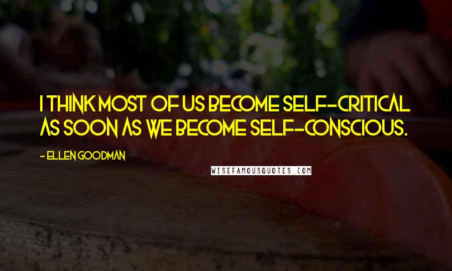 Ellen Goodman Quotes: I think most of us become self-critical as soon as we become self-conscious.