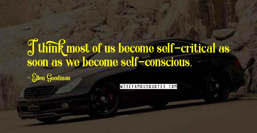 Ellen Goodman Quotes: I think most of us become self-critical as soon as we become self-conscious.