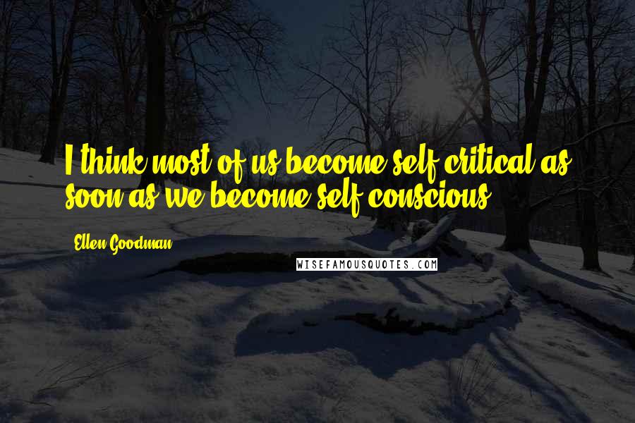 Ellen Goodman Quotes: I think most of us become self-critical as soon as we become self-conscious.