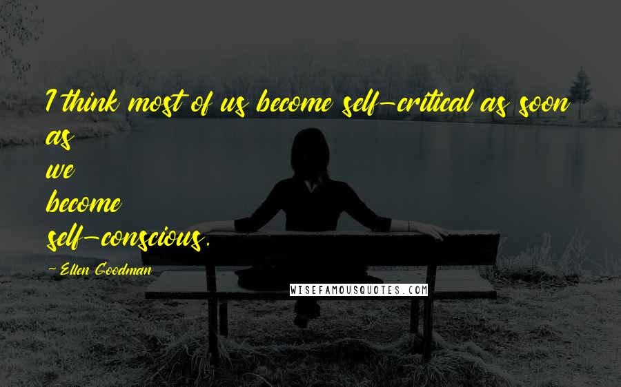 Ellen Goodman Quotes: I think most of us become self-critical as soon as we become self-conscious.