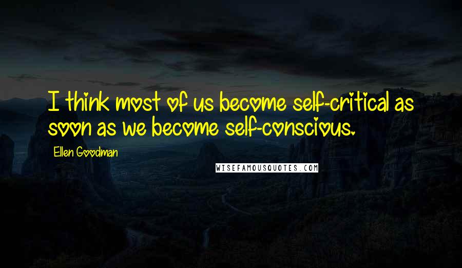Ellen Goodman Quotes: I think most of us become self-critical as soon as we become self-conscious.