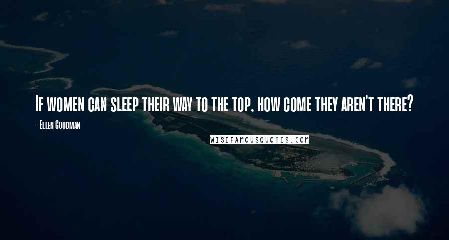 Ellen Goodman Quotes: If women can sleep their way to the top, how come they aren't there?