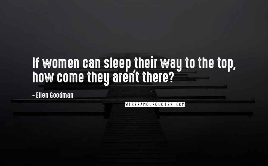 Ellen Goodman Quotes: If women can sleep their way to the top, how come they aren't there?