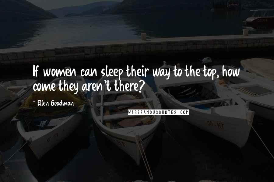 Ellen Goodman Quotes: If women can sleep their way to the top, how come they aren't there?
