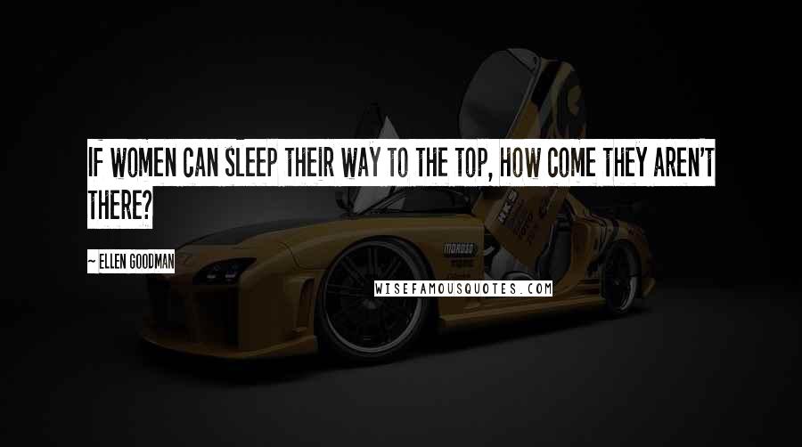 Ellen Goodman Quotes: If women can sleep their way to the top, how come they aren't there?