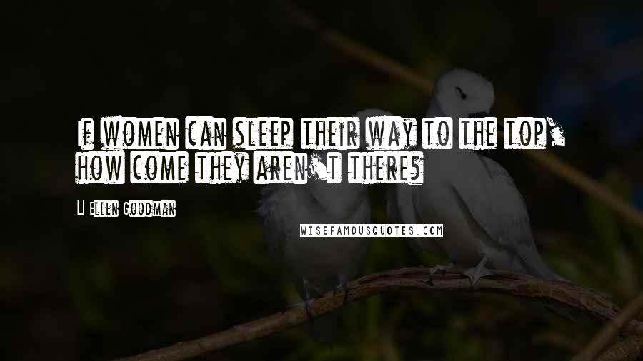 Ellen Goodman Quotes: If women can sleep their way to the top, how come they aren't there?