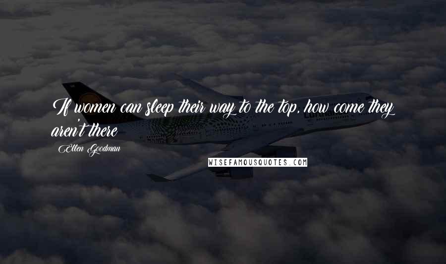 Ellen Goodman Quotes: If women can sleep their way to the top, how come they aren't there?