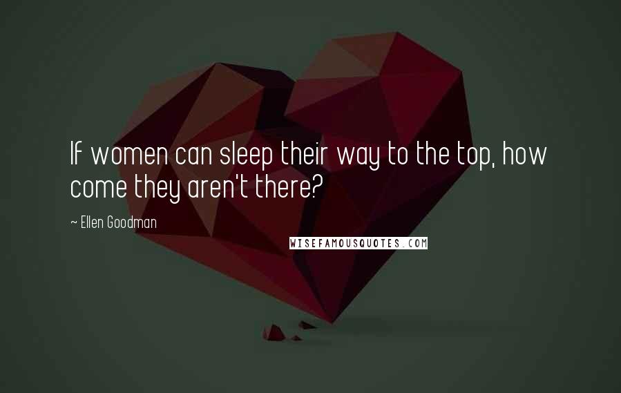 Ellen Goodman Quotes: If women can sleep their way to the top, how come they aren't there?