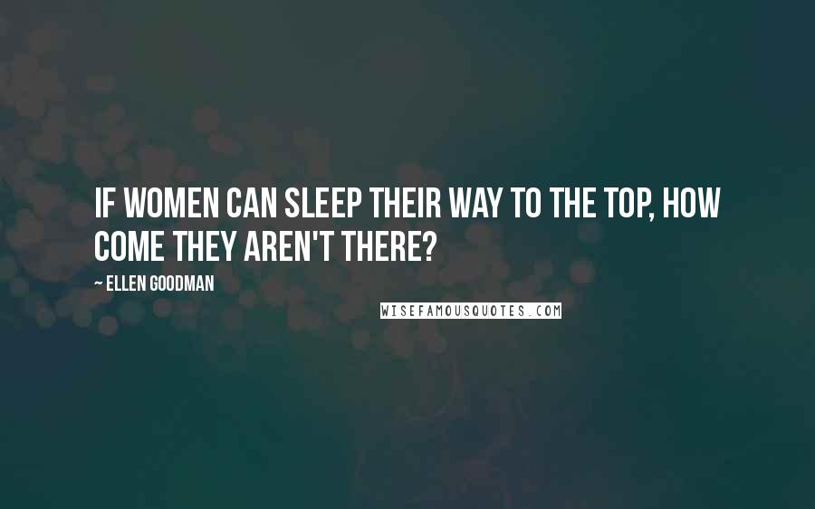 Ellen Goodman Quotes: If women can sleep their way to the top, how come they aren't there?