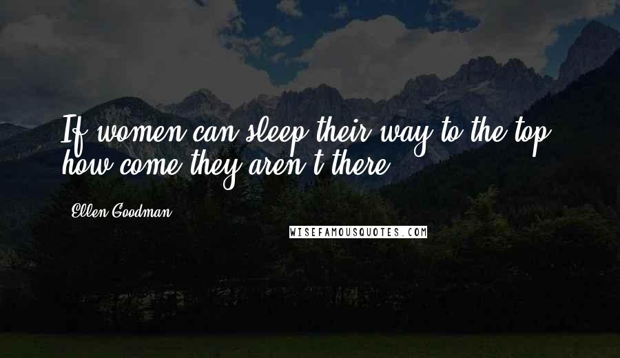 Ellen Goodman Quotes: If women can sleep their way to the top, how come they aren't there?