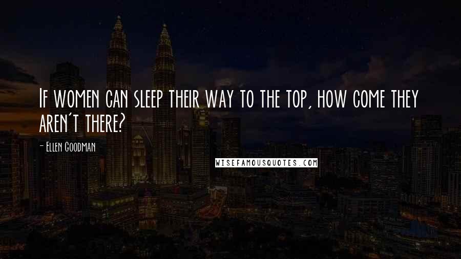 Ellen Goodman Quotes: If women can sleep their way to the top, how come they aren't there?